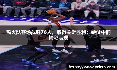 热火队客场战胜76人，取得关键胜利：硬仗中的精彩表现