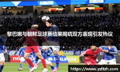 黎巴嫩与朝鲜足球赛结果揭晓双方表现引发热议