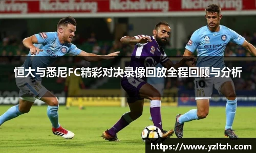 恒大与悉尼FC精彩对决录像回放全程回顾与分析