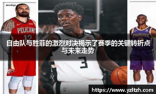 自由队与胜菲的激烈对决揭示了赛季的关键转折点与未来走势