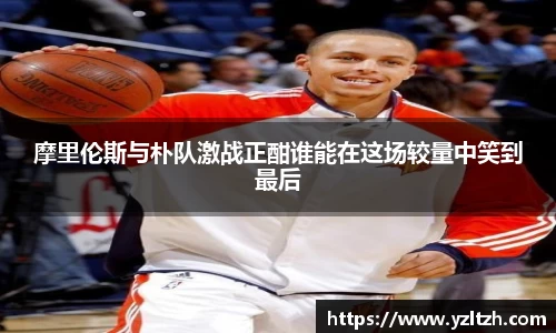 摩里伦斯与朴队激战正酣谁能在这场较量中笑到最后