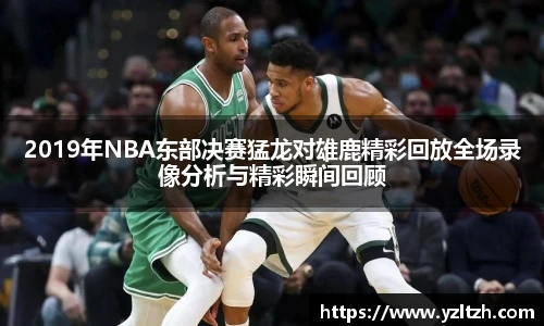 2019年NBA东部决赛猛龙对雄鹿精彩回放全场录像分析与精彩瞬间回顾