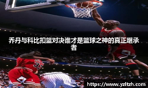 乔丹与科比扣篮对决谁才是篮球之神的真正继承者