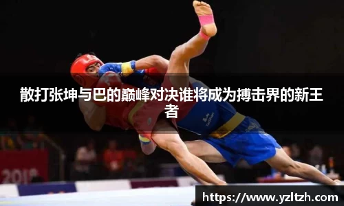 散打张坤与巴的巅峰对决谁将成为搏击界的新王者