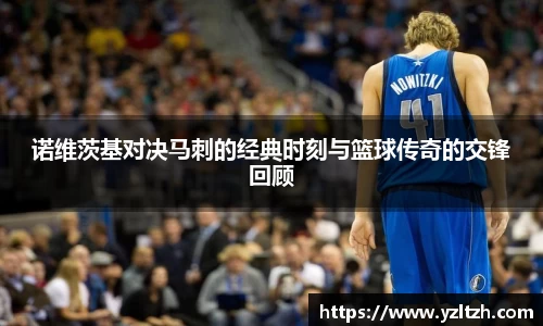 诺维茨基对决马刺的经典时刻与篮球传奇的交锋回顾