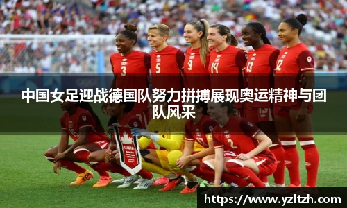中国女足迎战德国队努力拼搏展现奥运精神与团队风采