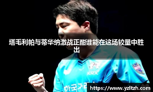 塔毛利帕与蒂华纳激战正酣谁能在这场较量中胜出