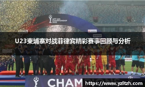 U23柬埔寨对战菲律宾精彩赛事回顾与分析
