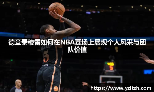 德章泰穆雷如何在NBA赛场上展现个人风采与团队价值
