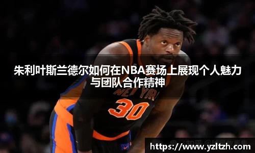 朱利叶斯兰德尔如何在NBA赛场上展现个人魅力与团队合作精神