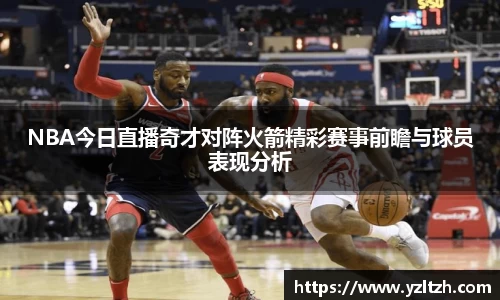 NBA今日直播奇才对阵火箭精彩赛事前瞻与球员表现分析
