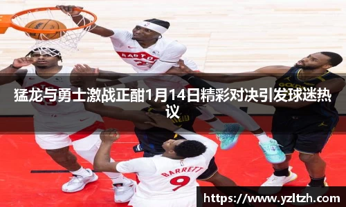 猛龙与勇士激战正酣1月14日精彩对决引发球迷热议
