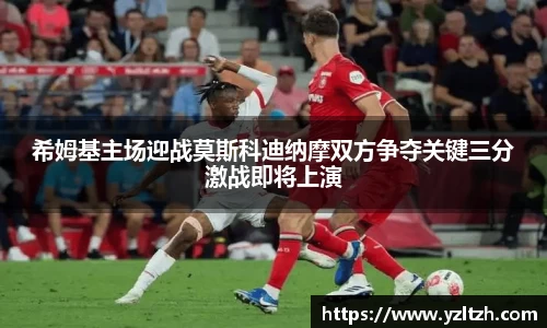 希姆基主场迎战莫斯科迪纳摩双方争夺关键三分激战即将上演