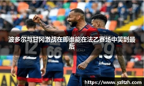 波多尔与甘冈激战在即谁能在法乙赛场中笑到最后