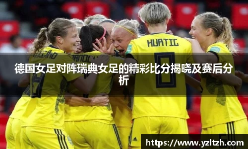 德国女足对阵瑞典女足的精彩比分揭晓及赛后分析