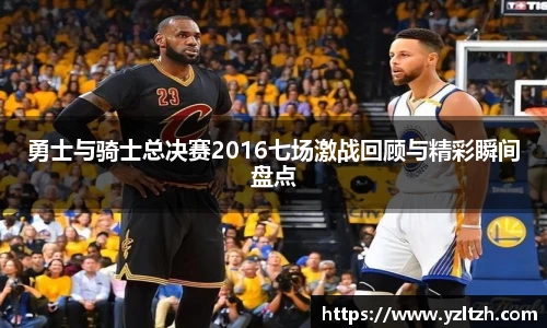 勇士与骑士总决赛2016七场激战回顾与精彩瞬间盘点