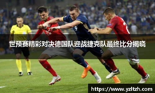 世预赛精彩对决德国队迎战捷克队最终比分揭晓