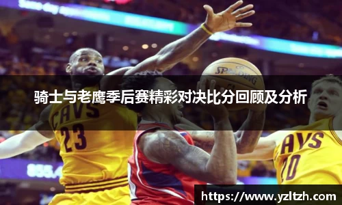 骑士与老鹰季后赛精彩对决比分回顾及分析