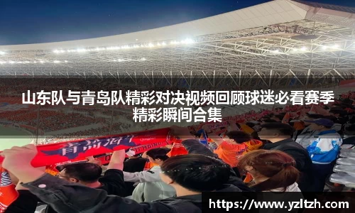 山东队与青岛队精彩对决视频回顾球迷必看赛季精彩瞬间合集