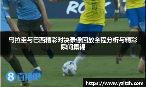 乌拉圭与巴西精彩对决录像回放全程分析与精彩瞬间集锦